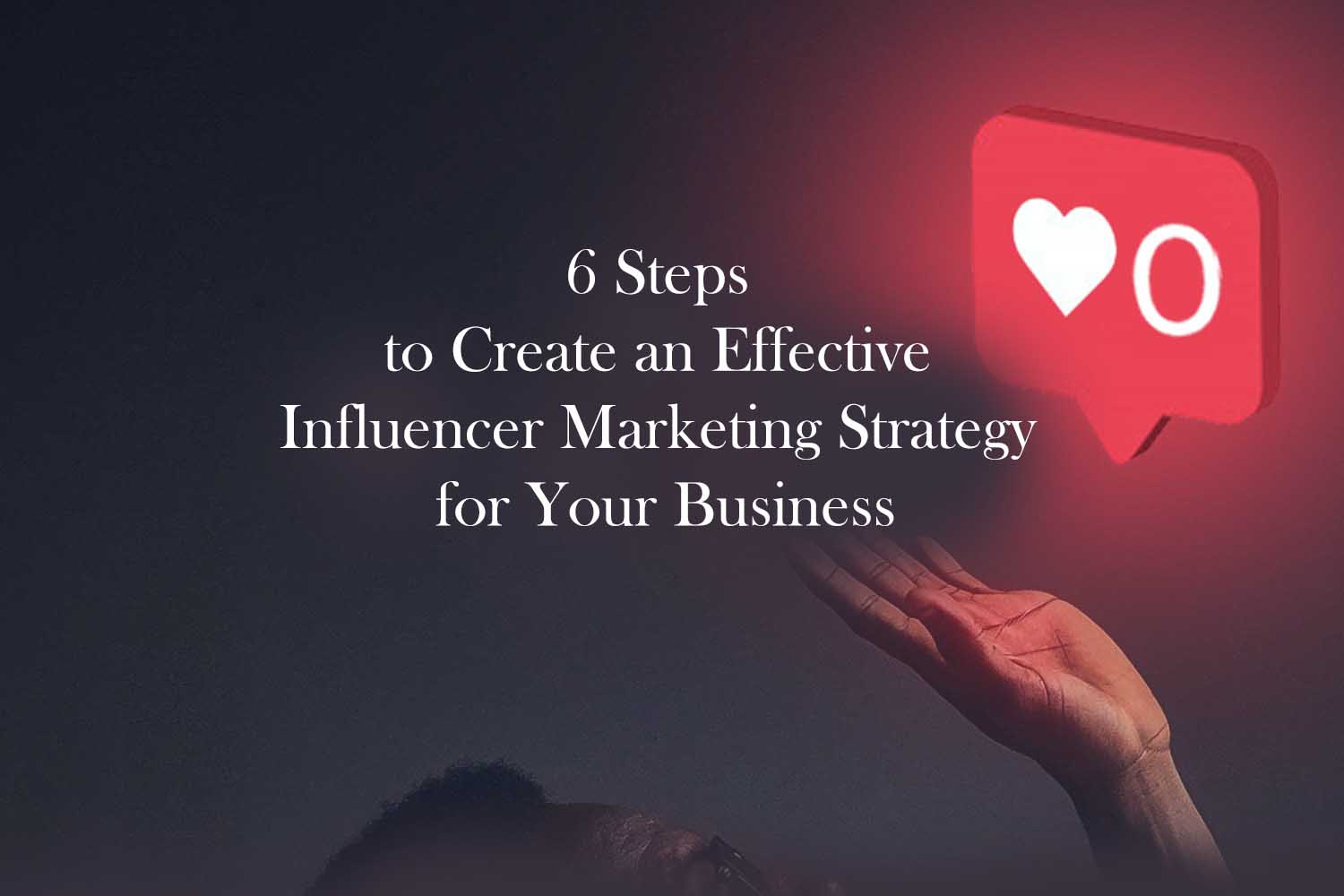 6 Steps to Create an Effective Influencer Marketing Strategy for Your Business