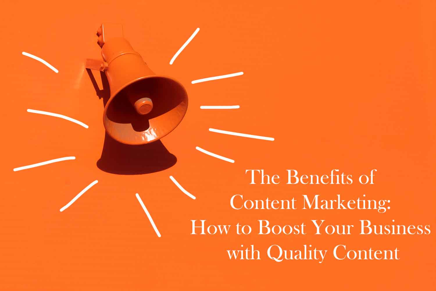 The Benefits of Content Marketing How to Boost Your Business with Quality Content