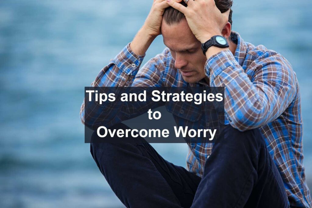 Tips and Strategies To Stop Worrying And Anxiety