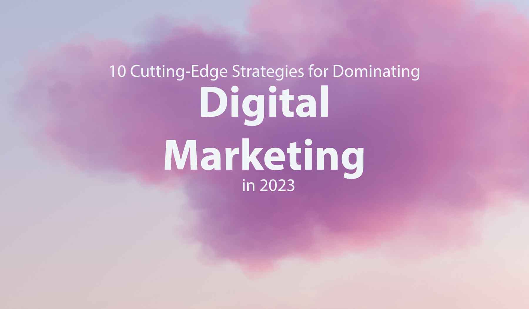 10 CuttingEdge Strategies for Dominating Digital Marketing in 2023