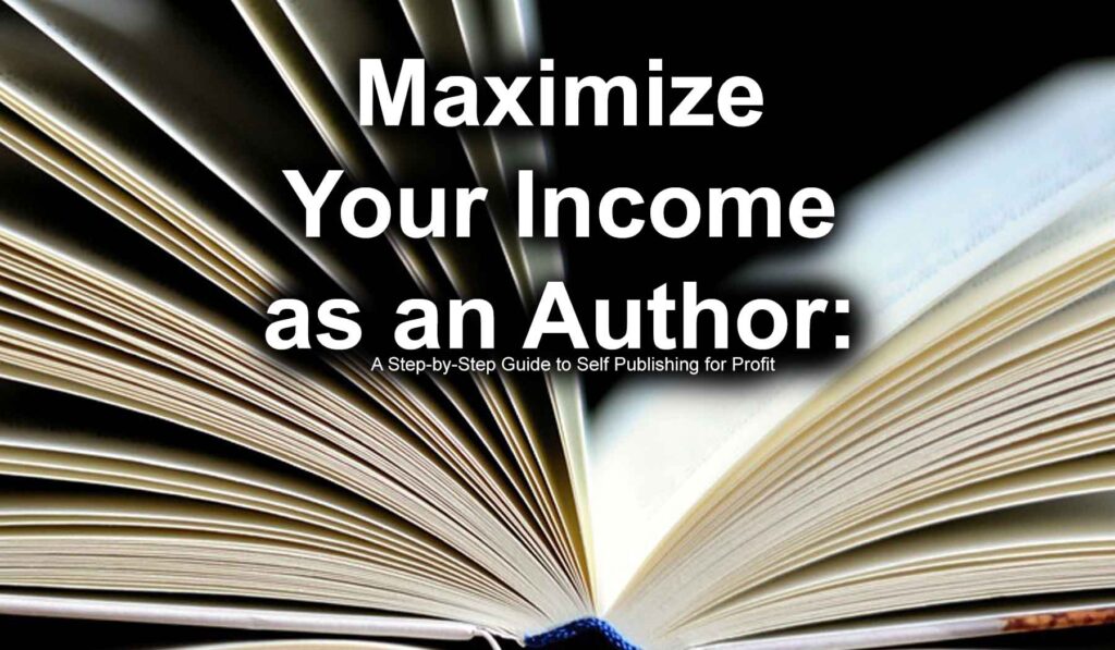 Maximize Your Income as an Author A Step-by-Step Guide to Self Publishing for Profit