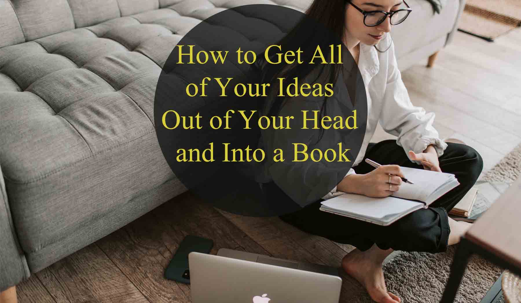 How to Get All of Your Ideas Out of Your Head and Into a Book